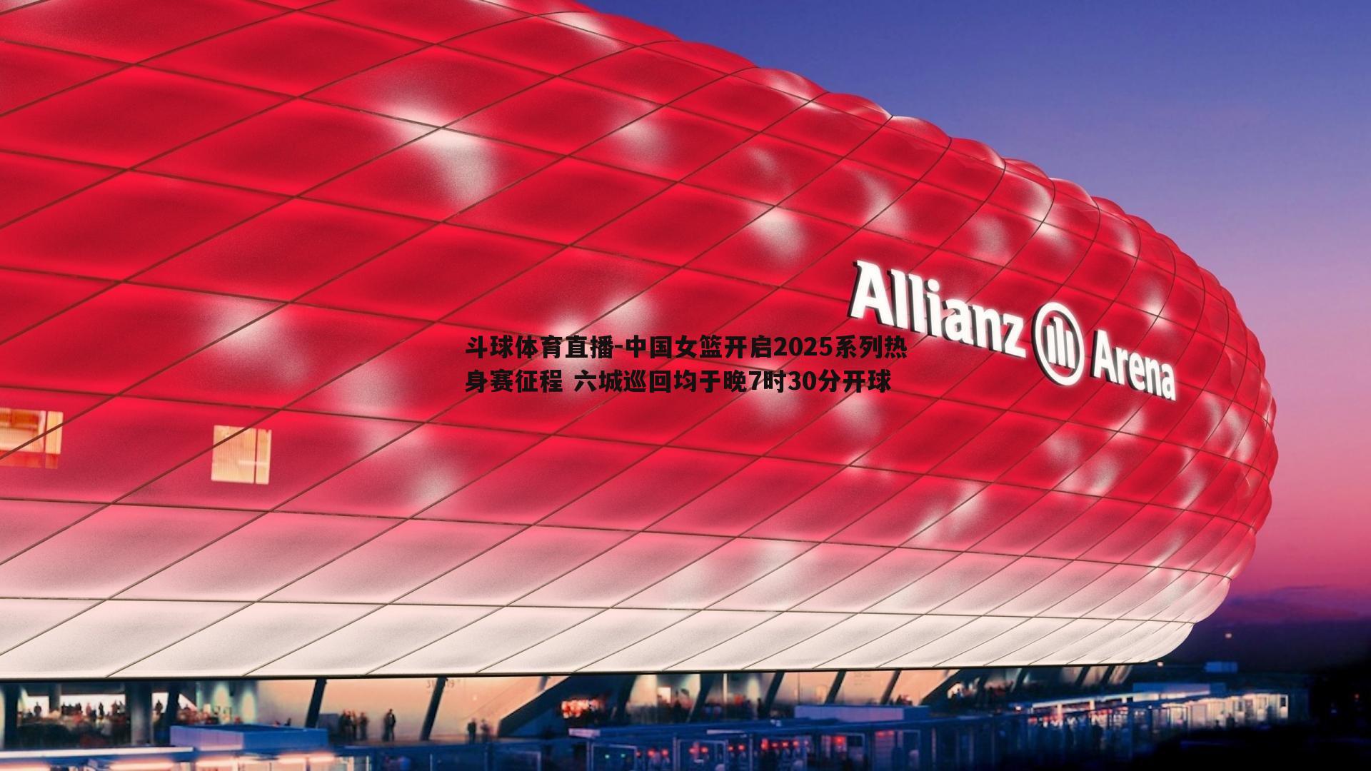 中国女篮开启2025系列热身赛征程 六城巡回均于晚7时30分开球